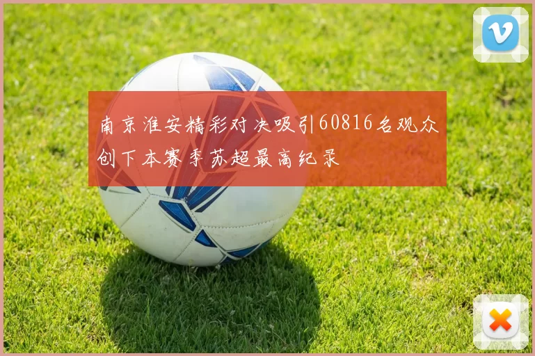 南京淮安精彩对决吸引60816名观众创下本赛季苏超最高纪录