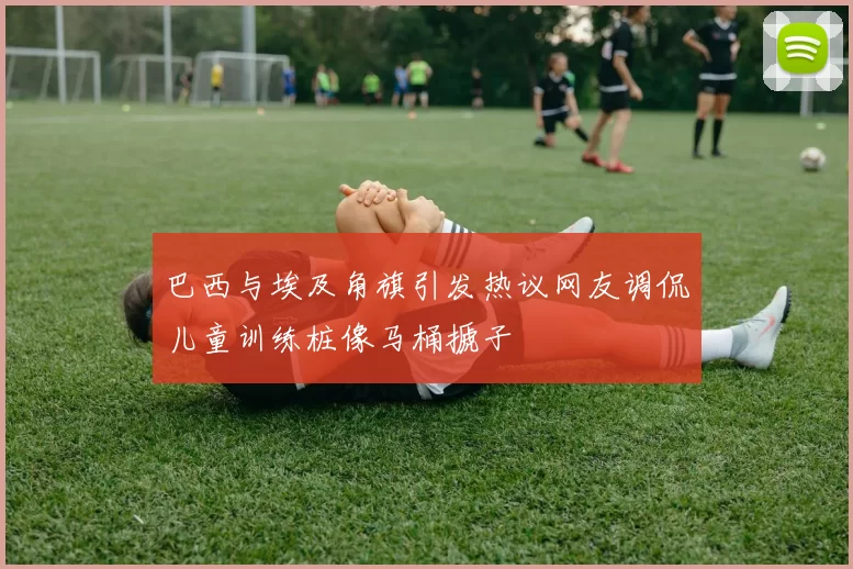 巴西与埃及角旗引发热议网友调侃儿童训练桩像马桶搋子