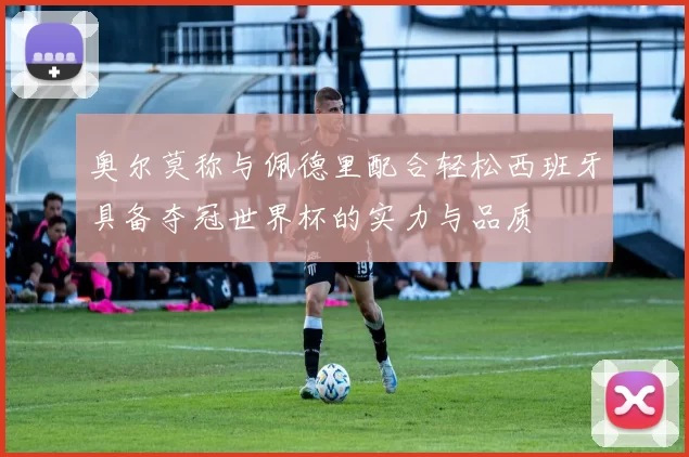 奥尔莫称与佩德里配合轻松西班牙具备夺冠世界杯的实力与品质
