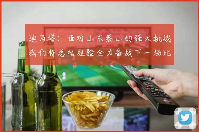 迪马塔：面对山东泰山的强大挑战我们将总结经验全力备战下一场比赛