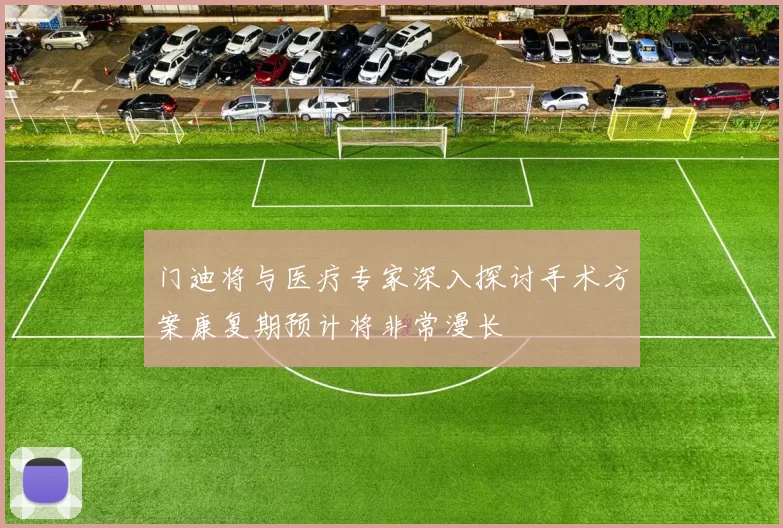 门迪将与医疗专家深入探讨手术方案康复期预计将非常漫长