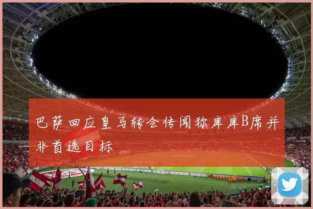 巴萨回应皇马转会传闻称库库B席并非首选目标