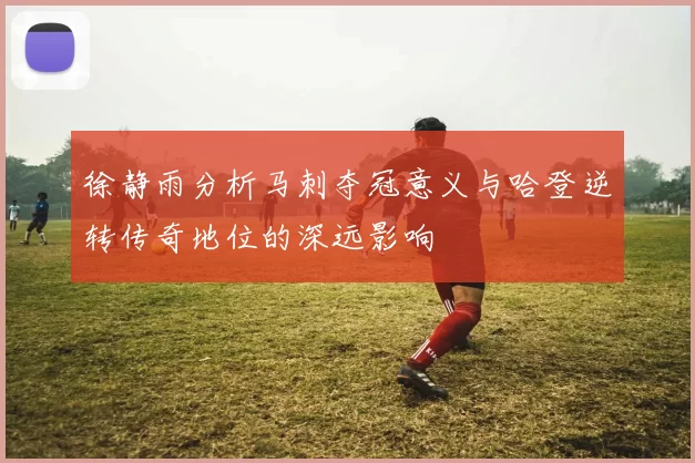 徐静雨分析马刺夺冠意义与哈登逆转传奇地位的深远影响