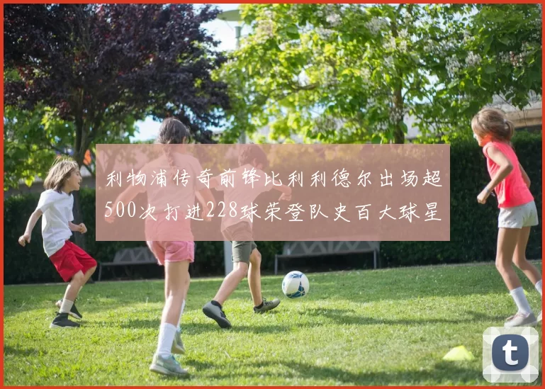 利物浦传奇前锋比利利德尔出场超500次打进228球荣登队史百大球星第11位