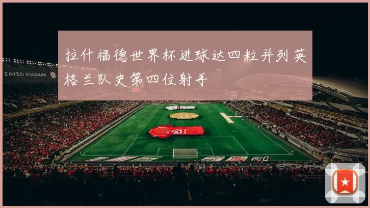 拉什福德世界杯进球达四粒并列英格兰队史第四位射手