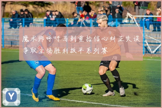 魔术师呼吁马刺重拾信心纠正失误争取主场胜利扳平系列赛