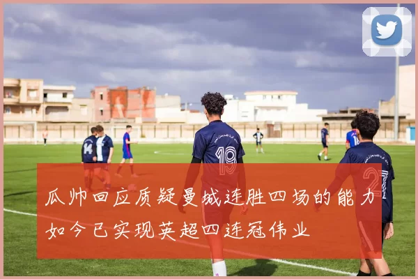 瓜帅回应质疑曼城连胜四场的能力如今已实现英超四连冠伟业