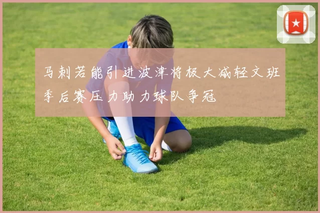 马刺若能引进波津将极大减轻文班季后赛压力助力球队争冠