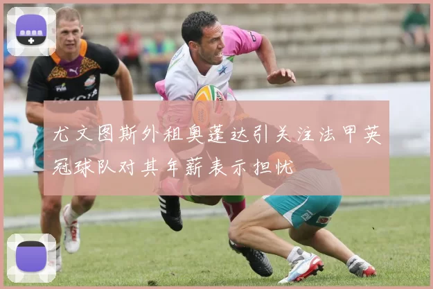 尤文图斯外租奥蓬达引关注法甲英冠球队对其年薪表示担忧