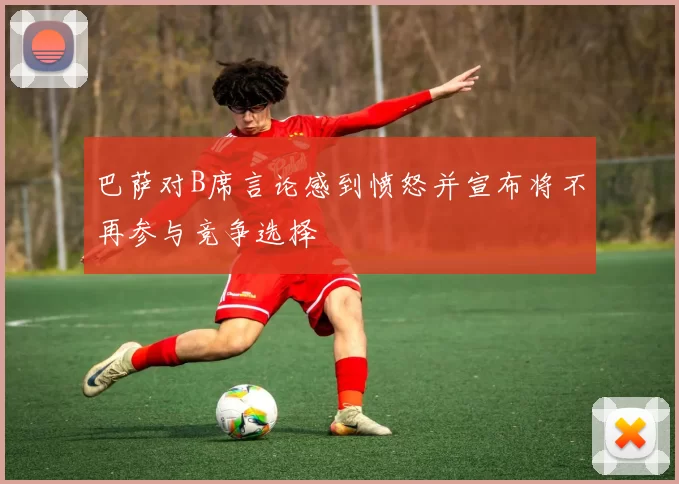 巴萨对B席言论感到愤怒并宣布将不再参与竞争选择