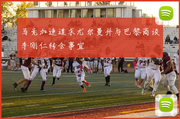 马竞加速追求尤尔曼并与巴黎商谈李刚仁转会事宜