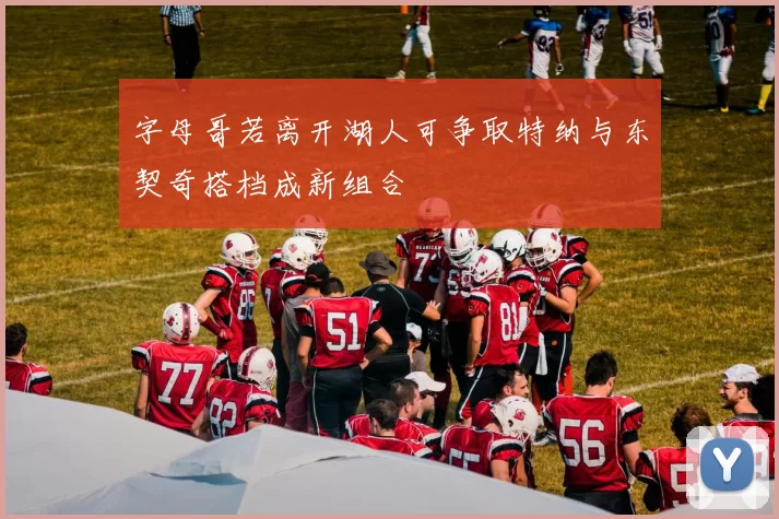 字母哥若离开湖人可争取特纳与东契奇搭档成新组合