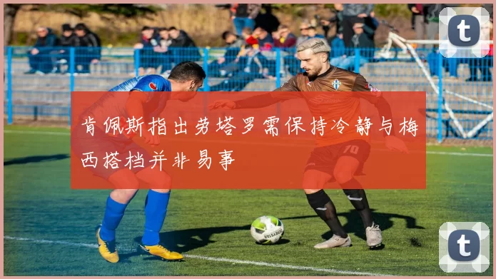 肯佩斯指出劳塔罗需保持冷静与梅西搭档并非易事
