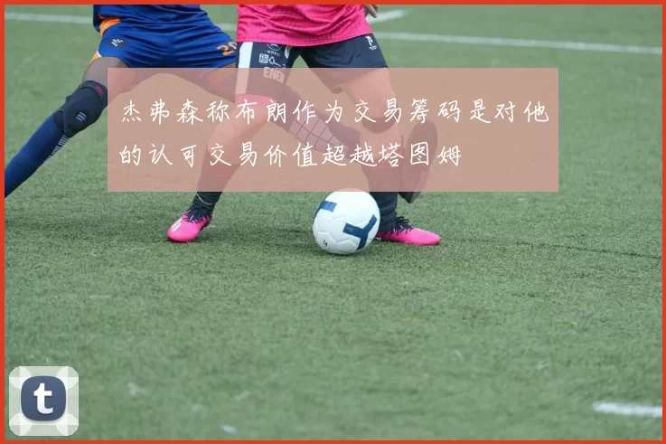 杰弗森称布朗作为交易筹码是对他的认可交易价值超越塔图姆