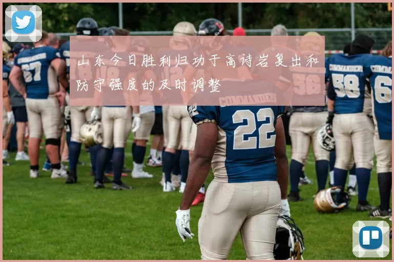 山东今日胜利归功于高诗岩复出和防守强度的及时调整