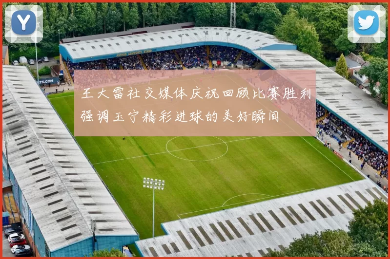 王大雷社交媒体庆祝回顾比赛胜利强调玉宁精彩进球的美好瞬间
