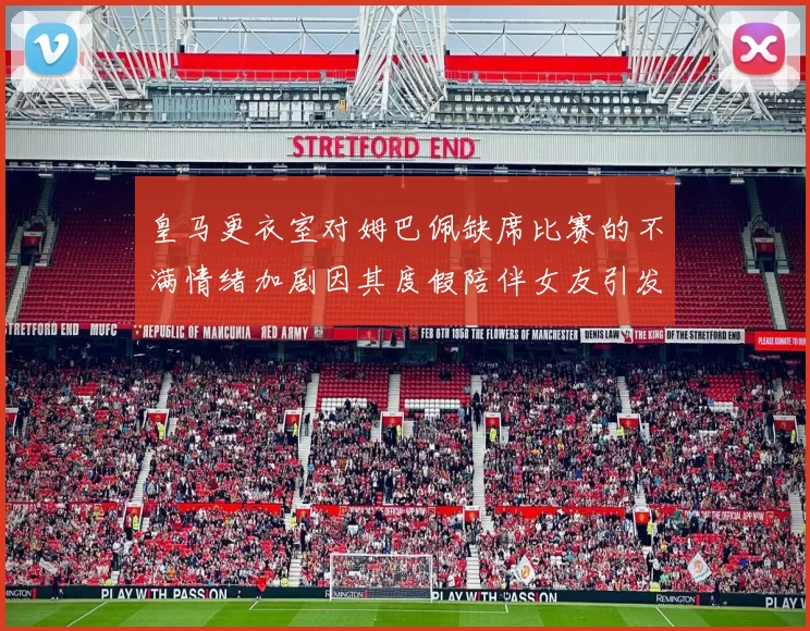 皇马更衣室对姆巴佩缺席比赛的不满情绪加剧因其度假陪伴女友引发争议