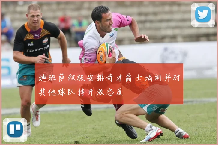 迪班萨积极安排奇才爵士试训并对其他球队持开放态度