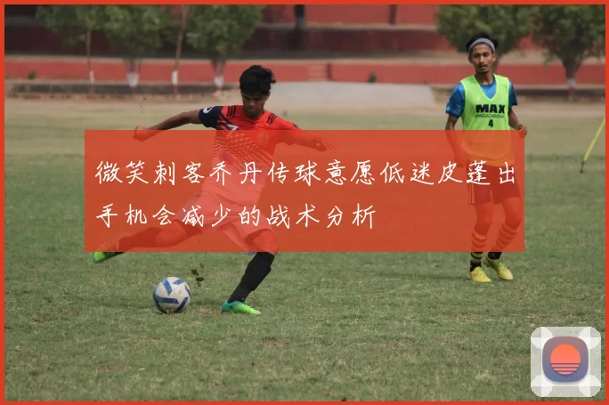 微笑刺客乔丹传球意愿低迷皮蓬出手机会减少的战术分析