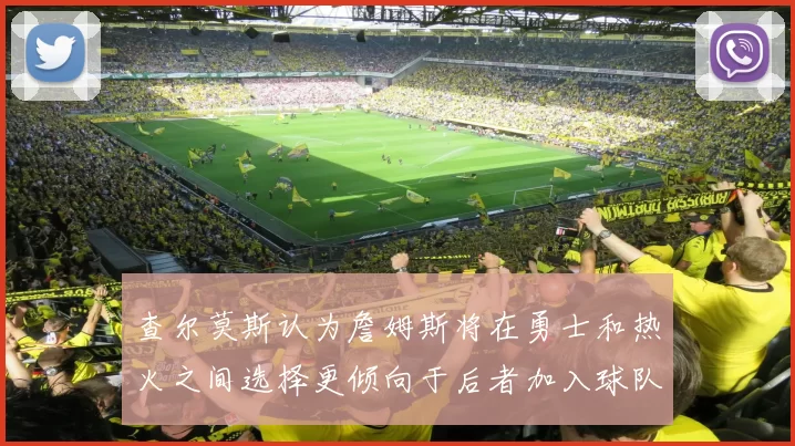 查尔莫斯认为詹姆斯将在勇士和热火之间选择更倾向于后者加入球队