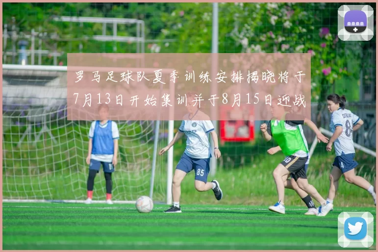 罗马足球队夏季训练安排揭晓将于7月13日开始集训并于8月15日迎战多特