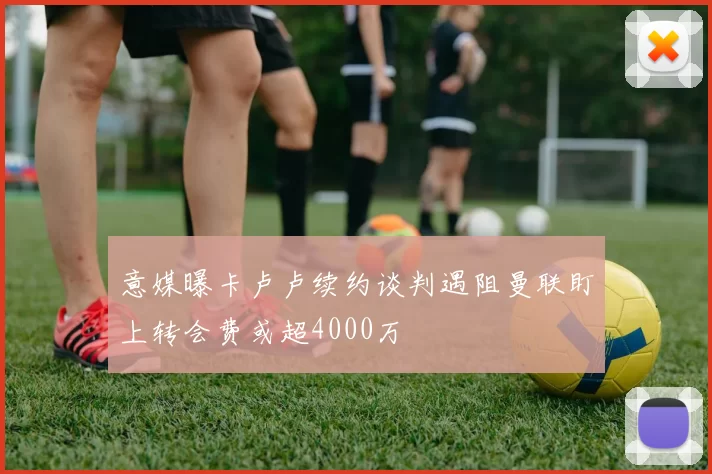 意媒曝卡卢卢续约谈判遇阻曼联盯上转会费或超4000万