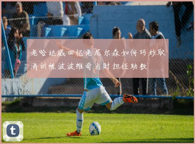 老哈达威回忆老尼尔森如何巧妙取消训练波波维奇当时担任助教